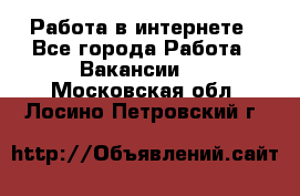 Работа в интернете - Все города Работа » Вакансии   . Московская обл.,Лосино-Петровский г.